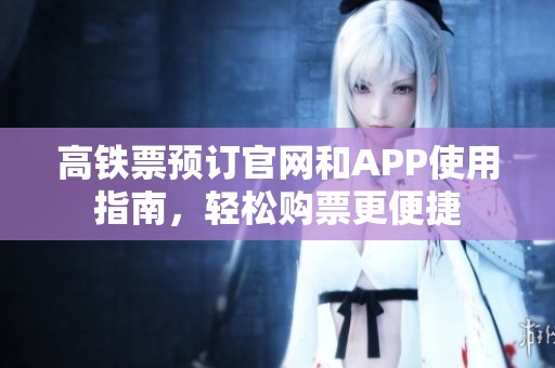 高铁票预订官网和APP使用指南，轻松购票更便捷