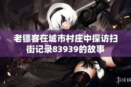 老镖客在城市村庄中探访扫街记录83939的故事