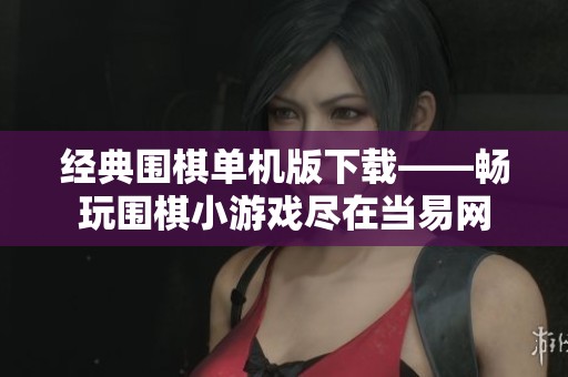 经典围棋单机版下载——畅玩围棋小游戏尽在当易网