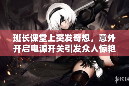 班长课堂上突发奇想，意外开启电源开关引发众人惊艳