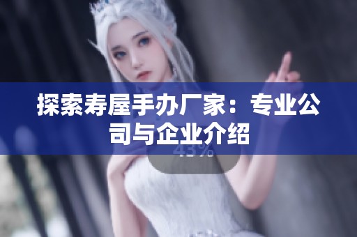 探索寿屋手办厂家：专业公司与企业介绍