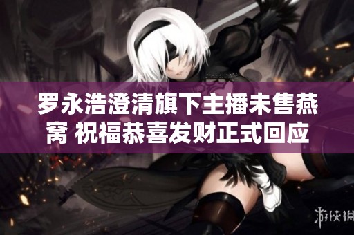 罗永浩澄清旗下主播未售燕窝 祝福恭喜发财正式回应