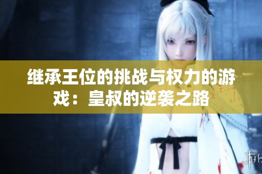 继承王位的挑战与权力的游戏：皇叔的逆袭之路