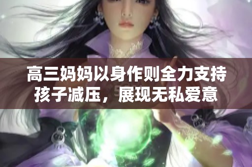高三妈妈以身作则全力支持孩子减压，展现无私爱意