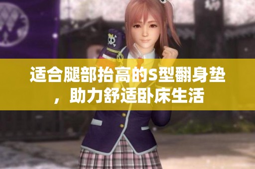 适合腿部抬高的S型翻身垫，助力舒适卧床生活