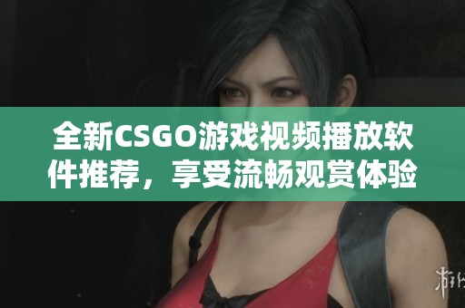 全新CSGO游戏视频播放软件推荐，享受流畅观赏体验