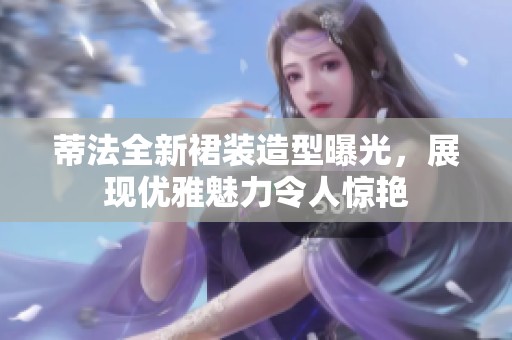 蒂法全新裙装造型曝光，展现优雅魅力令人惊艳