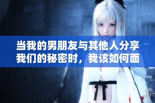 当我的男朋友与其他人分享我们的秘密时，我该如何面对