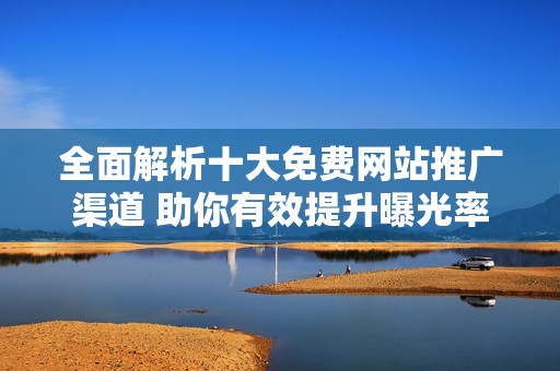 全面解析十大免费网站推广渠道 助你有效提升曝光率
