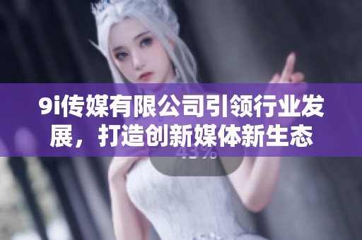 9i传媒有限公司引领行业发展，打造创新媒体新生态