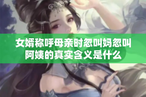 女婿称呼母亲时忽叫妈忽叫阿姨的真实含义是什么