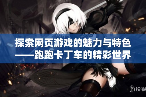 探索网页游戏的魅力与特色——跑跑卡丁车的精彩世界