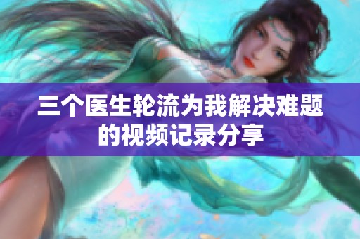 三个医生轮流为我解决难题的视频记录分享