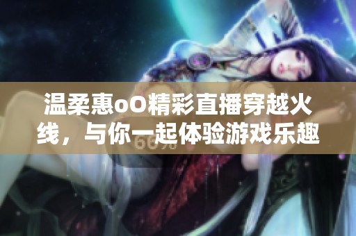 温柔惠oO精彩直播穿越火线，与你一起体验游戏乐趣！