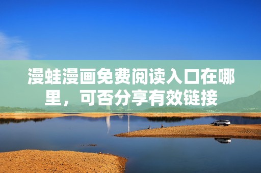 漫蛙漫画免费阅读入口在哪里，可否分享有效链接