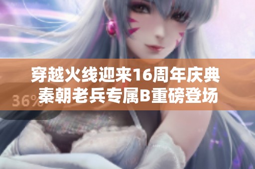 穿越火线迎来16周年庆典 秦朝老兵专属B重磅登场