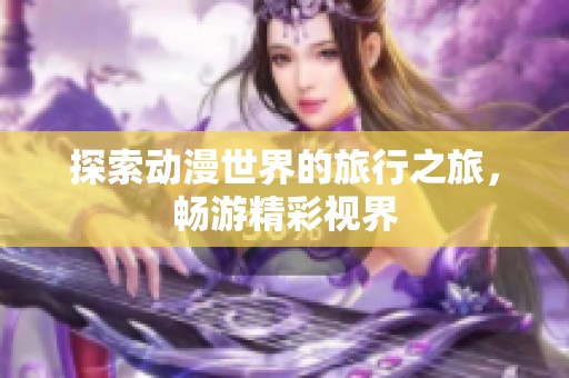 探索动漫世界的旅行之旅，畅游精彩视界