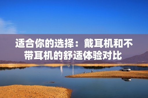适合你的选择：戴耳机和不带耳机的舒适体验对比 