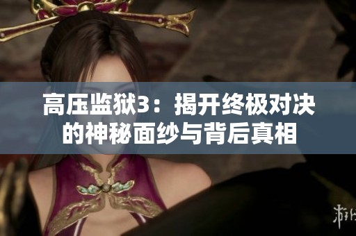 高压监狱3：揭开终极对决的神秘面纱与背后真相