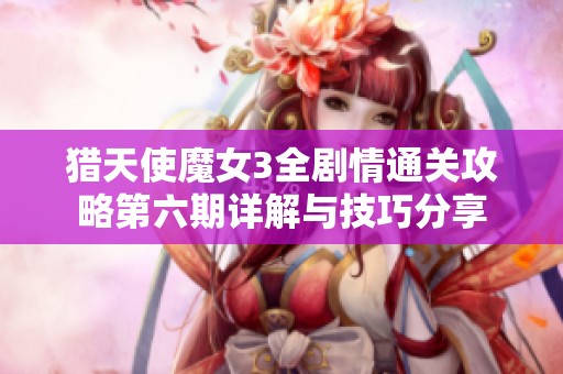 猎天使魔女3全剧情通关攻略第六期详解与技巧分享