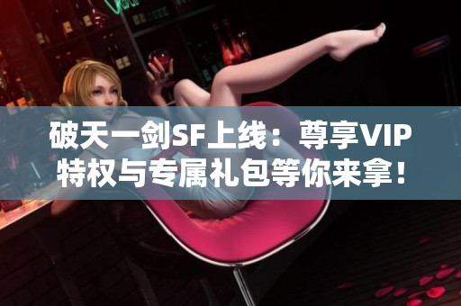 破天一剑SF上线：尊享VIP特权与专属礼包等你来拿！