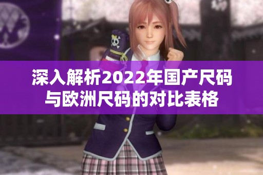 深入解析2022年国产尺码与欧洲尺码的对比表格