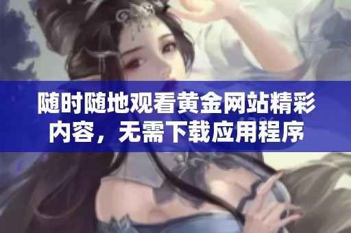 随时随地观看黄金网站精彩内容，无需下载应用程序