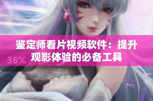 鉴定师看片视频软件：提升观影体验的必备工具