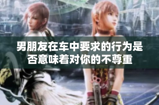 男朋友在车中要求的行为是否意味着对你的不尊重
