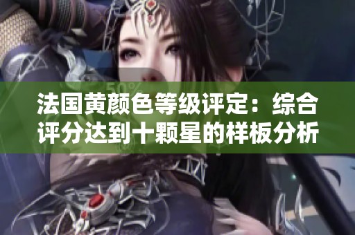 法国黄颜色等级评定：综合评分达到十颗星的样板分析