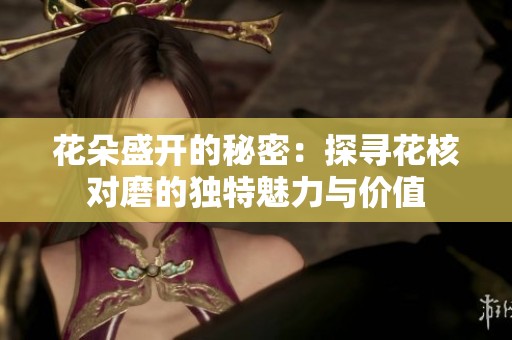 花朵盛开的秘密：探寻花核对磨的独特魅力与价值