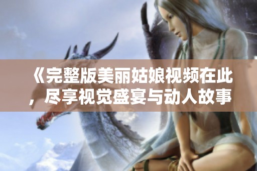 《完整版美丽姑娘视频在此，尽享视觉盛宴与动人故事》