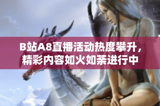 B站A8直播活动热度攀升，精彩内容如火如荼进行中