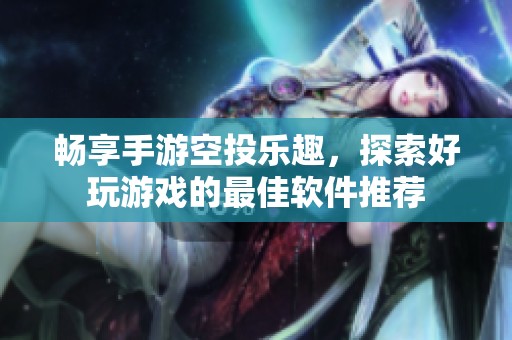 畅享手游空投乐趣，探索好玩游戏的最佳软件推荐