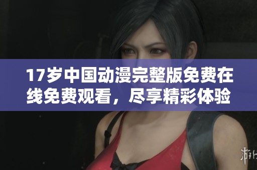 17岁中国动漫完整版免费在线免费观看，尽享精彩体验