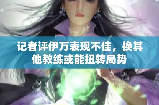 记者评伊万表现不佳，换其他教练或能扭转局势