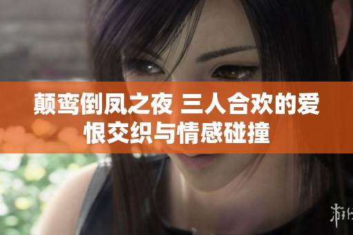 颠鸾倒凤之夜 三人合欢的爱恨交织与情感碰撞