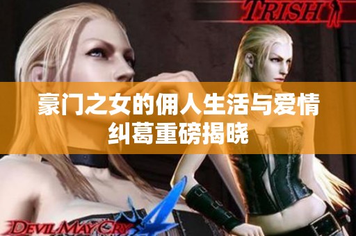 豪门之女的佣人生活与爱情纠葛重磅揭晓