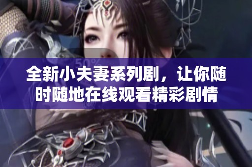 全新小夫妻系列剧，让你随时随地在线观看精彩剧情