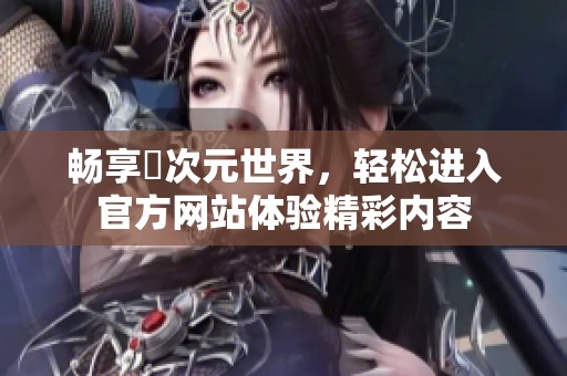 畅享囧次元世界，轻松进入官方网站体验精彩内容