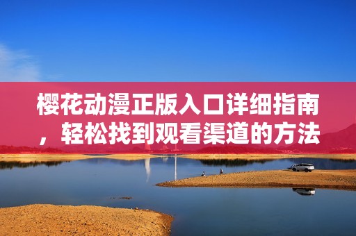 樱花动漫正版入口详细指南，轻松找到观看渠道的方法