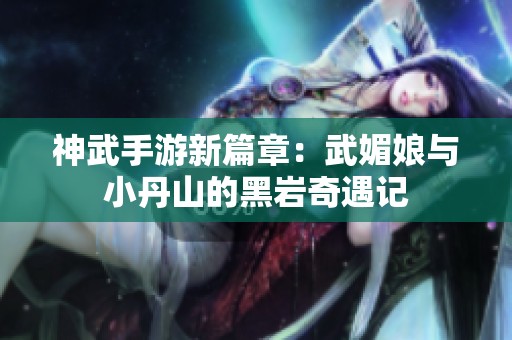 神武手游新篇章：武媚娘与小丹山的黑岩奇遇记