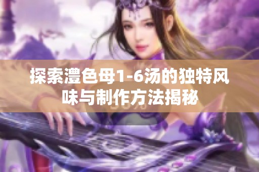 探索澧色母1-6汤的独特风味与制作方法揭秘