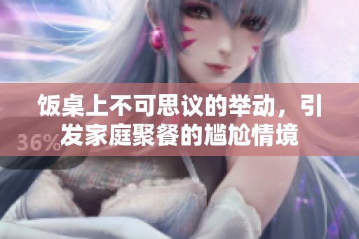 饭桌上不可思议的举动，引发家庭聚餐的尴尬情境