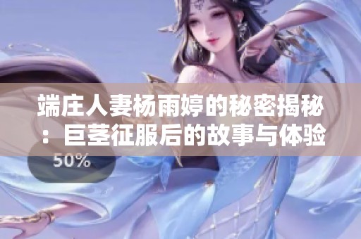 端庄人妻杨雨婷的秘密揭秘：巨茎征服后的故事与体验