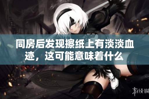 同房后发现擦纸上有淡淡血迹，这可能意味着什么