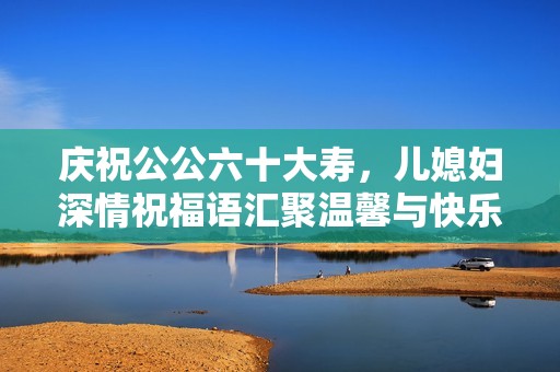 庆祝公公六十大寿，儿媳妇深情祝福语汇聚温馨与快乐
