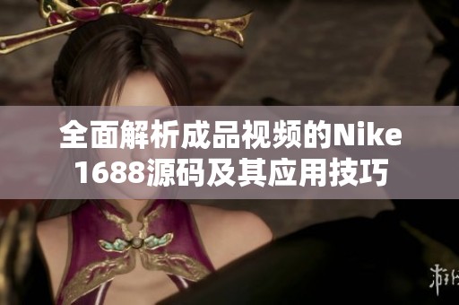全面解析成品视频的Nike1688源码及其应用技巧