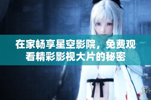 在家畅享星空影院，免费观看精彩影视大片的秘密