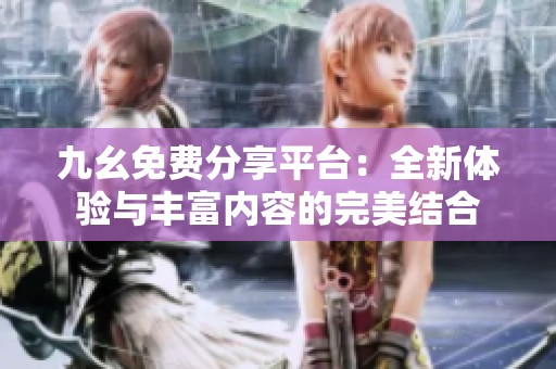 九幺免费分享平台：全新体验与丰富内容的完美结合